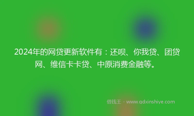 2024年的网贷更新软件有：还呗、你我贷、团贷网、维信卡卡贷、中原消费金融等。