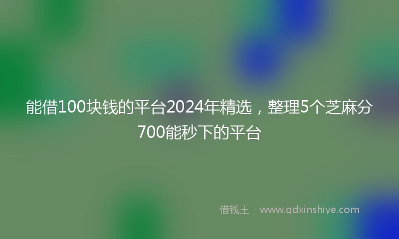 能借100块钱的平台2024年精选，整理5个芝麻分700能秒下的平台