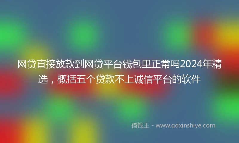 网贷直接放款到网贷平台钱包里正常吗2024年精选，概括五个贷款不上诚信平台的软件
