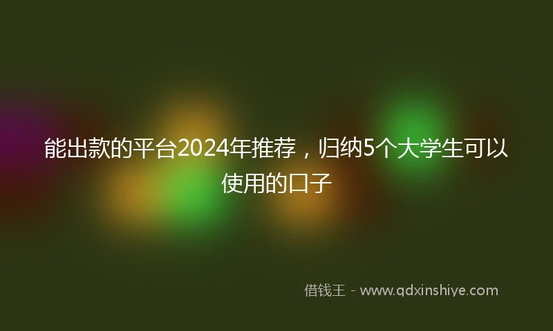 能出款的平台2024年推荐，归纳5个大学生可以使用的口子