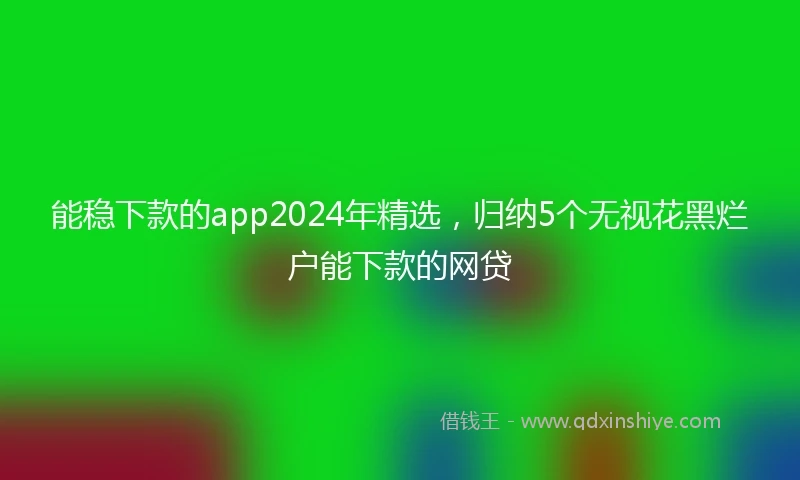 能稳下款的app2024年精选，归纳5个无视花黑烂户能下款的网贷