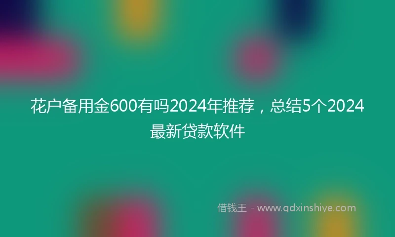 花户备用金600有吗2024年推荐，总结5个2024最新贷款软件