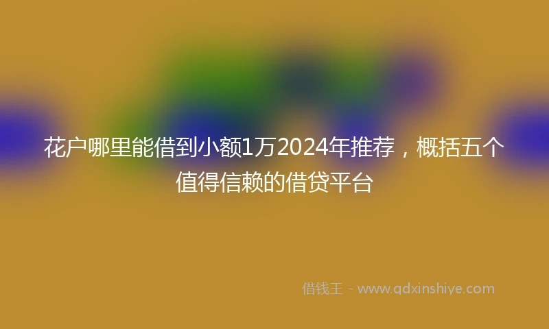 花户哪里能借到小额1万2024年推荐，概括五个值得信赖的借贷平台