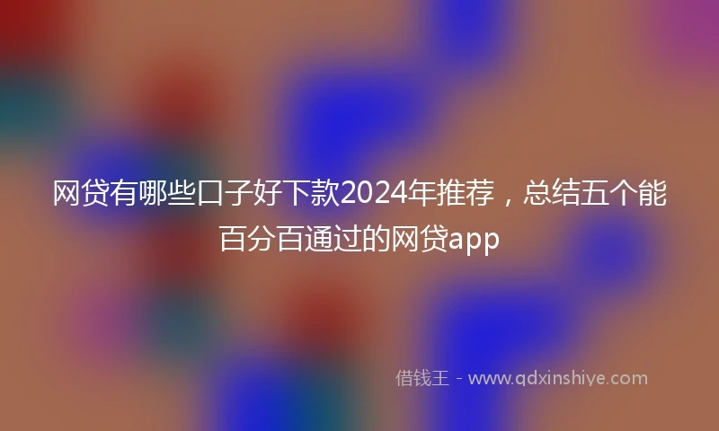 网贷有哪些口子好下款2024年推荐，总结五个能百分百通过的网贷app
