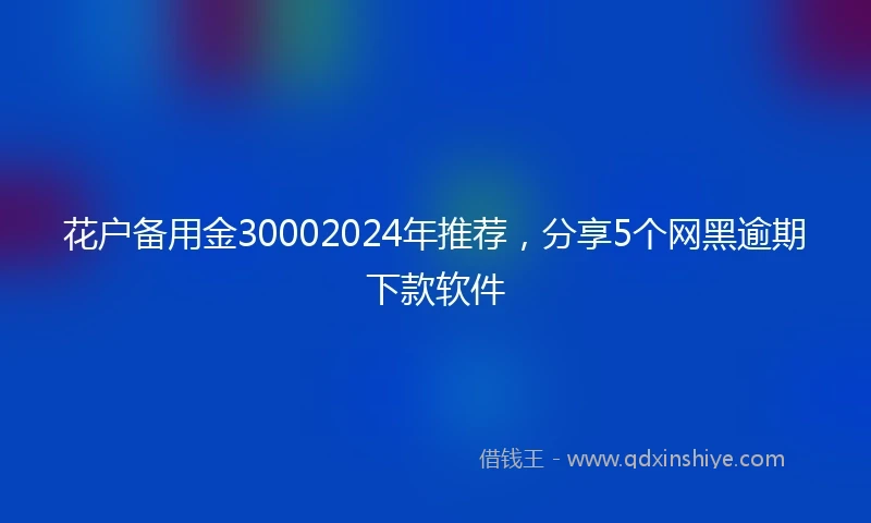 花户备用金30002024年推荐，分享5个网黑逾期下款软件