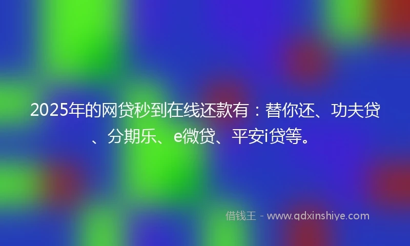 2025年的网贷秒到在线还款有：替你还、功夫贷、分期乐、e微贷、平安i贷等。