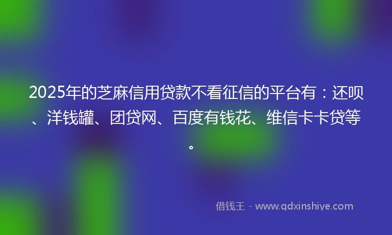 2025年的芝麻信用贷款不看征信的平台有：还呗、洋钱罐、团贷网、百度有钱花、维信卡卡贷等。