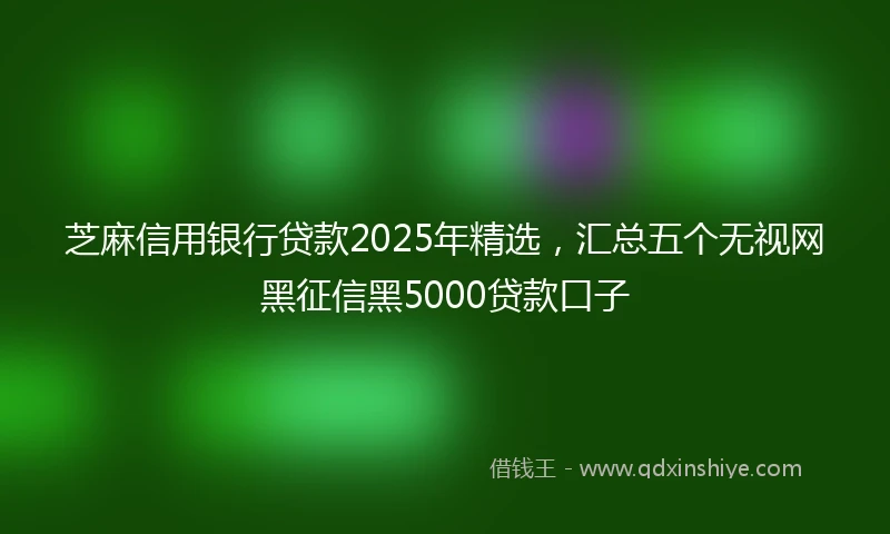 芝麻信用银行贷款2025年精选，汇总五个无视网黑征信黑5000贷款口子