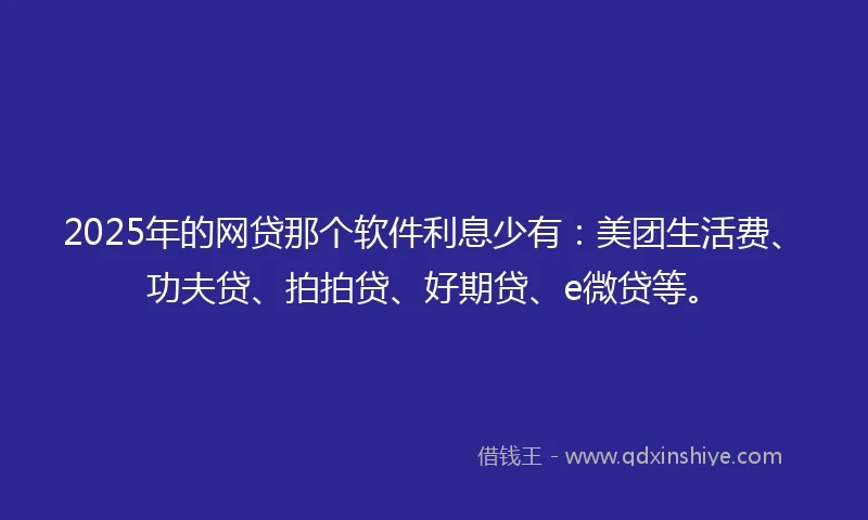 2025年的网贷那个软件利息少有：美团生活费、功夫贷、拍拍贷、好期贷、e微贷等。