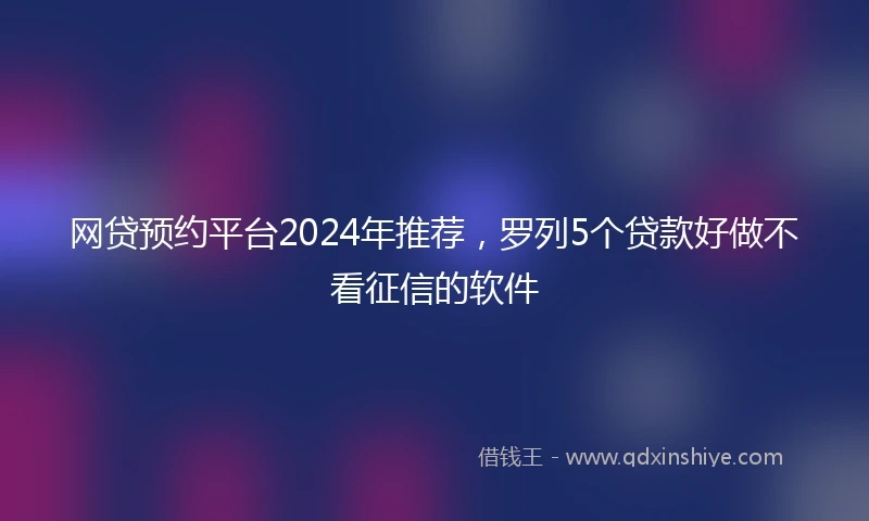 网贷预约平台2024年推荐，罗列5个贷款好做不看征信的软件