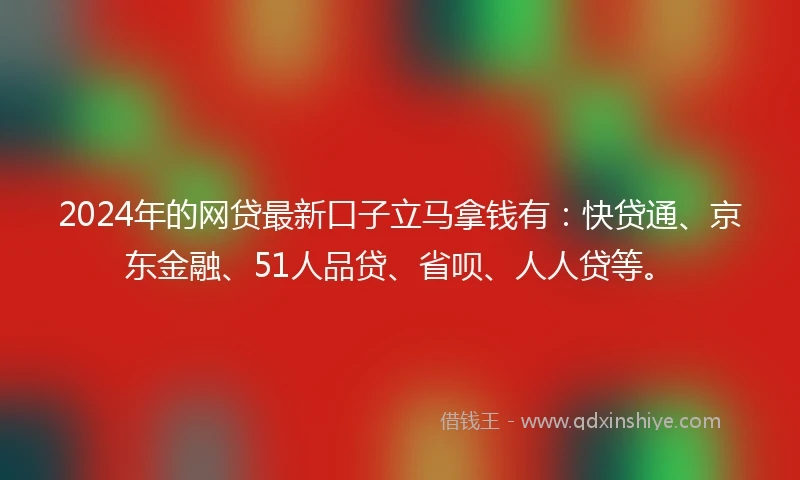 2024年的网贷最新口子立马拿钱有：快贷通、京东金融、51人品贷、省呗、人人贷等。