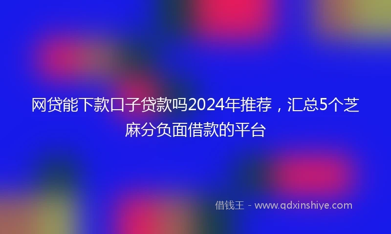 网贷能下款口子贷款吗2024年推荐，汇总5个芝麻分负面借款的平台