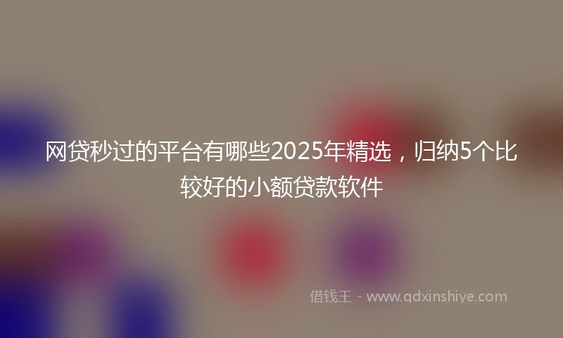 网贷秒过的平台有哪些2025年精选，归纳5个比较好的小额贷款软件