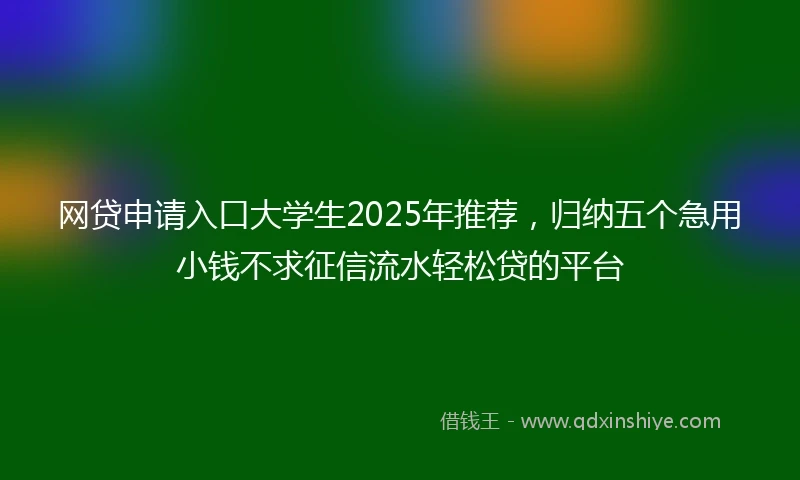 网贷申请入口大学生2025年推荐，归纳五个急用小钱不求征信流水轻松贷的平台