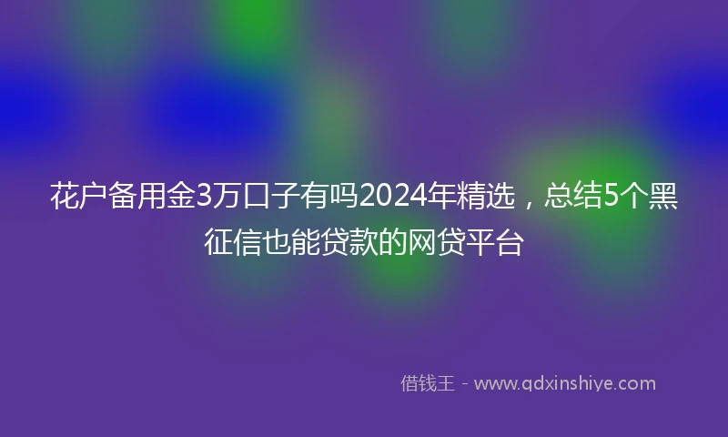 花户备用金3万口子有吗2024年精选，总结5个黑征信也能贷款的网贷平台