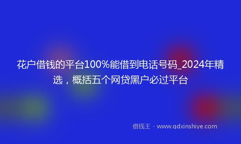 花户借钱的平台100%能借到电话号码_2024年精选，概括五个网贷黑户必过平台