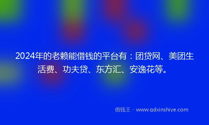 2024年的老赖能借钱的平台有：团贷网、美团生活费、功夫贷、东方汇、安逸花等。