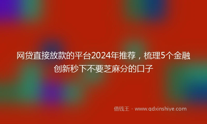 网贷直接放款的平台2024年推荐，梳理5个金融创新秒下不要芝麻分的口子