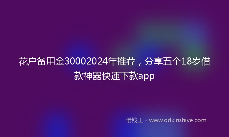 花户备用金30002024年推荐，分享五个18岁借款神器快速下款app