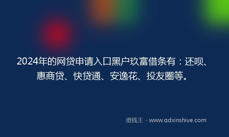 2024年的网贷申请入口黑户玖富借条有：还呗、惠商贷、快贷通、安逸花、投友圈等。