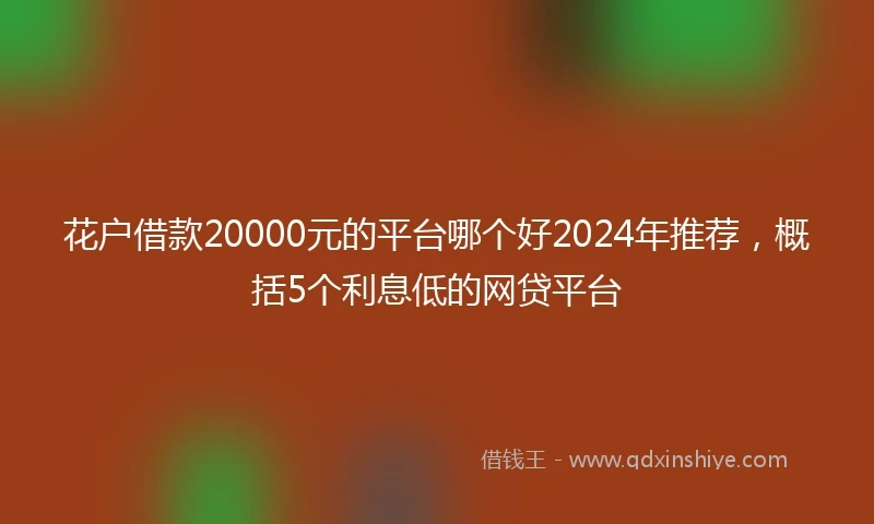 花户借款20000元的平台哪个好2024年推荐，概括5个利息低的网贷平台