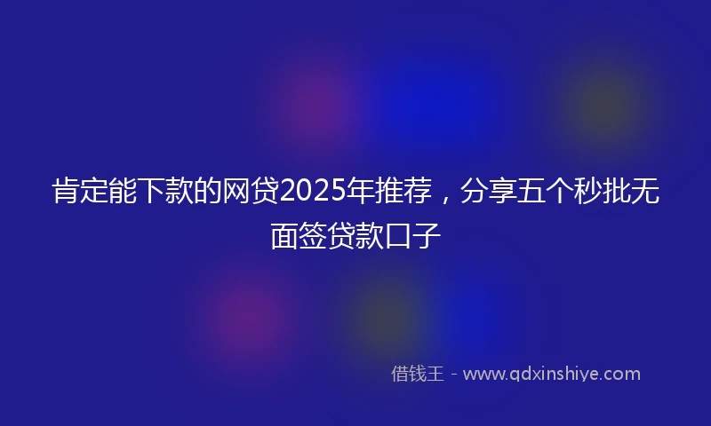 肯定能下款的网贷2025年推荐，分享五个秒批无面签贷款口子