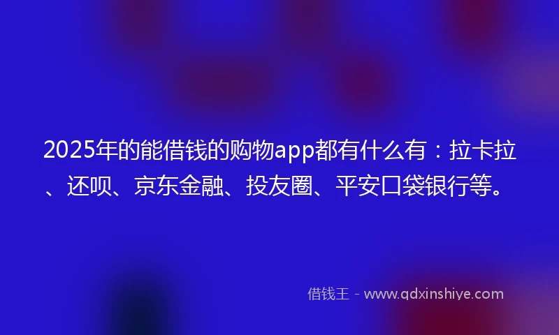 2025年的能借钱的购物app都有什么有：拉卡拉、还呗、京东金融、投友圈、平安口袋银行等。