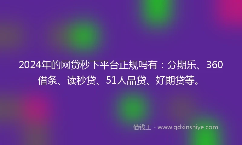 2024年的网贷秒下平台正规吗有：分期乐、360借条、读秒贷、51人品贷、好期贷等。