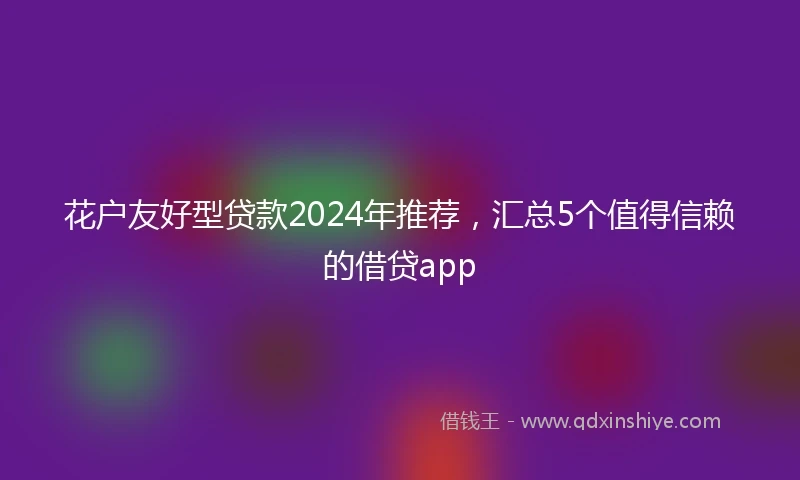 花户友好型贷款2024年推荐，汇总5个值得信赖的借贷app