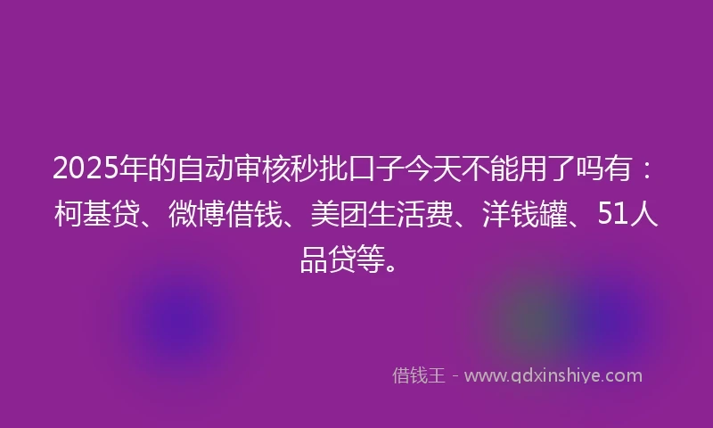 2025年的自动审核秒批口子今天不能用了吗有：柯基贷、微博借钱、美团生活费、洋钱罐、51人品贷等。
