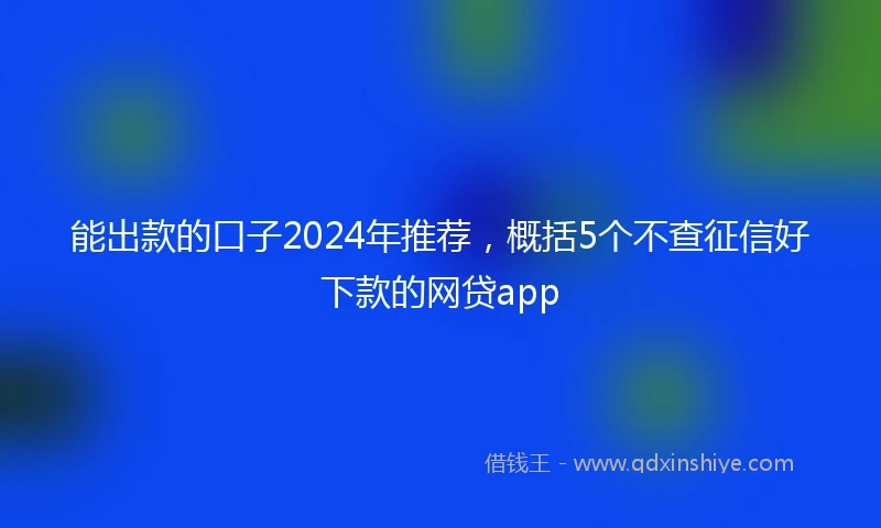 能出款的口子2024年推荐，概括5个不查征信好下款的网贷app