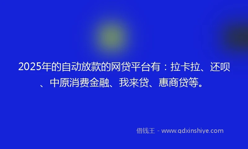 2025年的自动放款的网贷平台有：拉卡拉、还呗、中原消费金融、我来贷、惠商贷等。