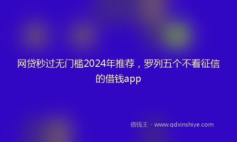 网贷秒过无门槛2024年推荐，罗列五个不看征信的借钱app