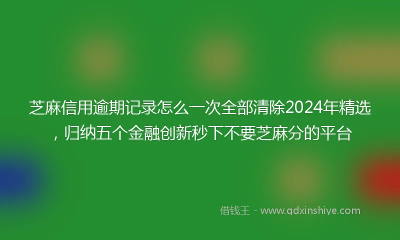 芝麻信用逾期记录怎么一次全部清除2024年精选，归纳五个金融创新秒下不要芝麻分的平台