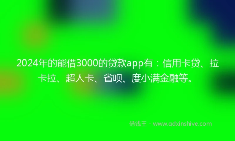 2024年的能借3000的贷款app有：信用卡贷、拉卡拉、超人卡、省呗、度小满金融等。