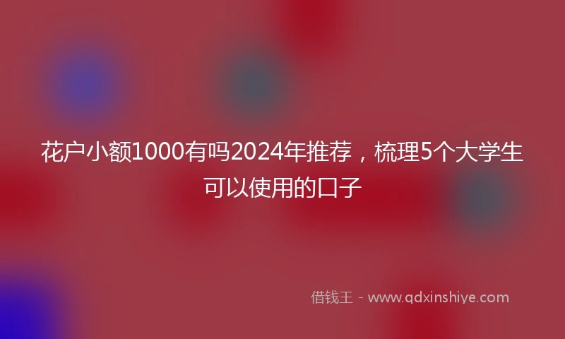 花户小额1000有吗2024年推荐,梳理5个大学生可以使用的口子
