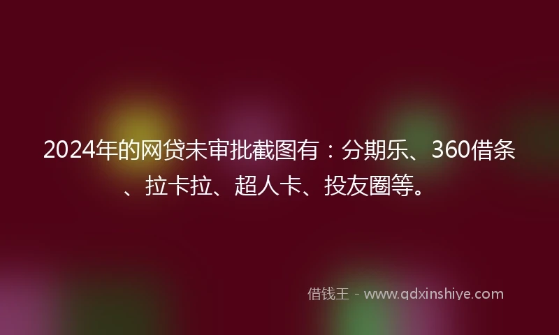 2024年的网贷未审批截图有：分期乐、360借条、拉卡拉、超人卡、投友圈等。