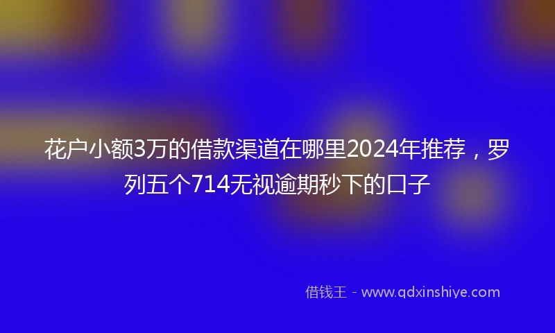 花户小额3万的借款渠道在哪里2024年推荐，罗列五个714无视逾期秒下的口子
