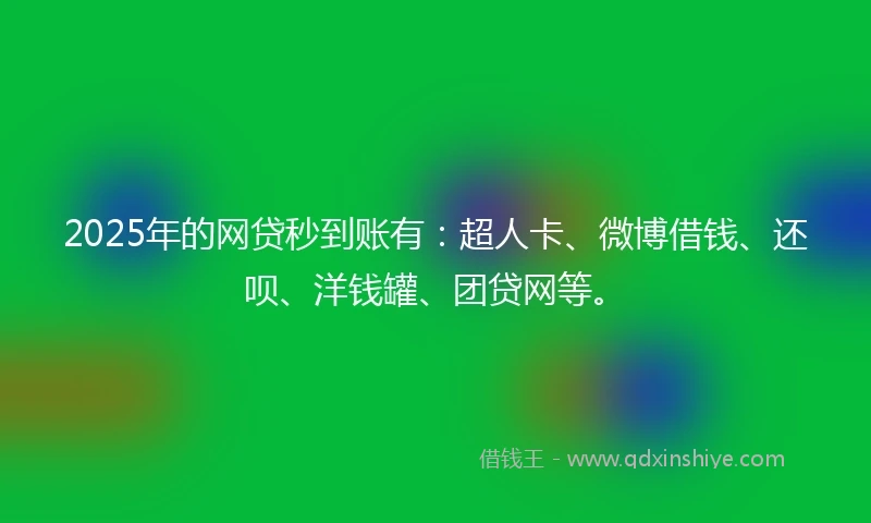 2025年的网贷秒到账有：超人卡、微博借钱、还呗、洋钱罐、团贷网等。