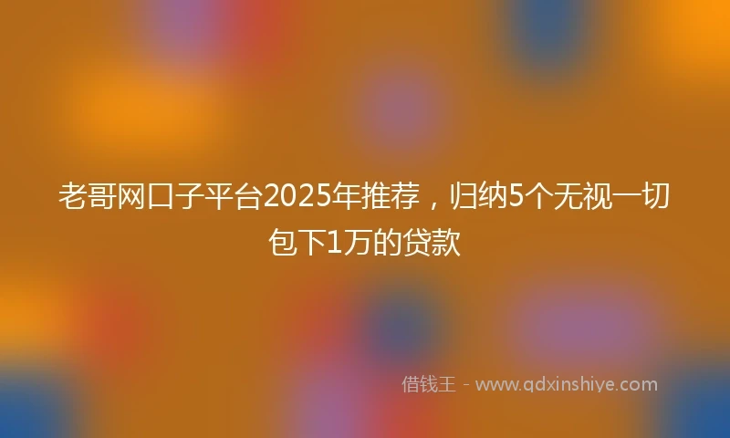 老哥网口子平台2025年推荐，归纳5个无视一切包下1万的贷款