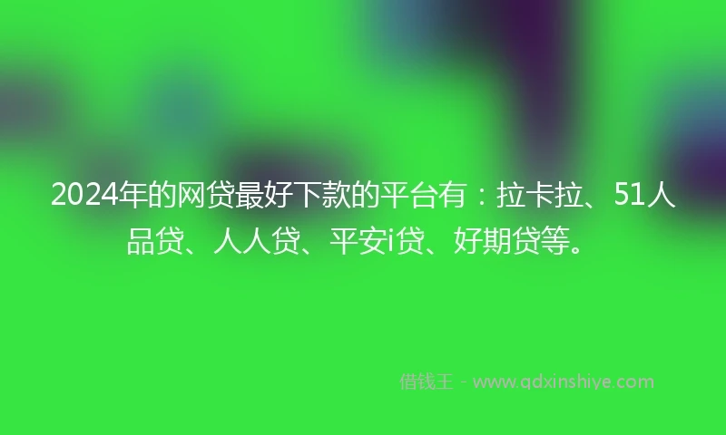 2024年的网贷最好下款的平台有：拉卡拉、51人品贷、人人贷、平安i贷、好期贷等。