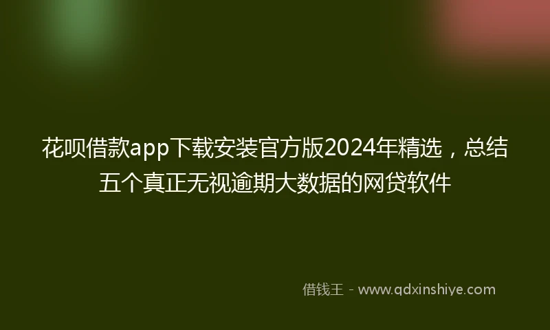花呗借款app下载安装官方版2024年精选，总结五个真正无视逾期大数据的网贷软件