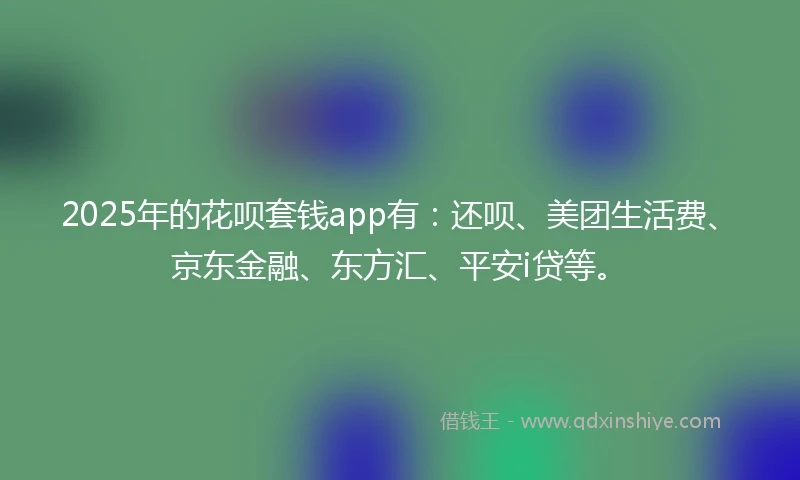 2025年的花呗套钱app有：还呗、美团生活费、京东金融、东方汇、平安i贷等。