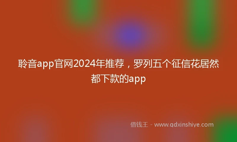 聆音app官网2024年推荐，罗列五个征信花居然都下款的app