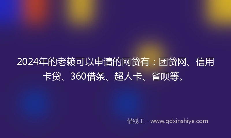 2024年的老赖可以申请的网贷有：团贷网、信用卡贷、360借条、超人卡、省呗等。