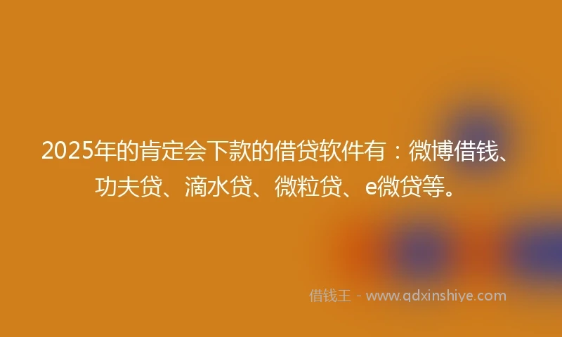 2025年的肯定会下款的借贷软件有：微博借钱、功夫贷、滴水贷、微粒贷、e微贷等。