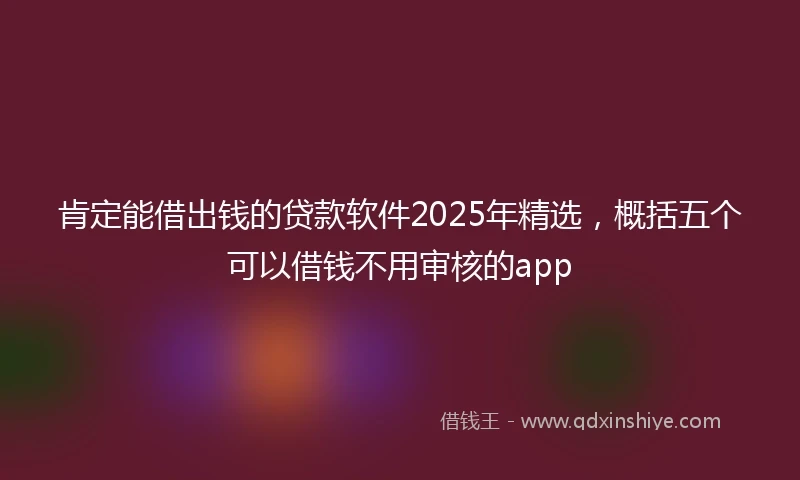 肯定能借出钱的贷款软件2025年精选，概括五个可以借钱不用审核的app