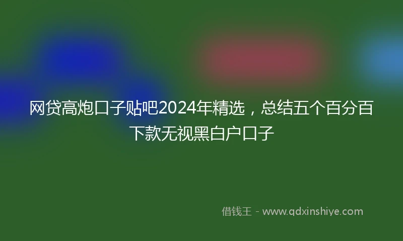 网贷高炮口子贴吧2024年精选，总结五个百分百下款无视黑白户口子