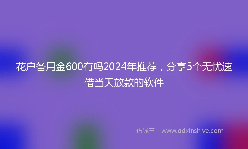 花户备用金600有吗2024年推荐，分享5个无忧速借当天放款的软件