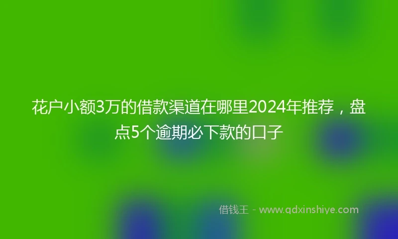 花户小额3万的借款渠道在哪里2024年推荐，盘点5个逾期必下款的口子